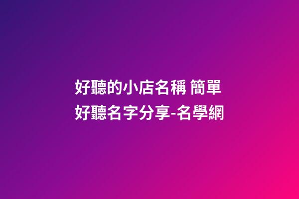 好聽的小店名稱 簡單好聽名字分享-名學網-第1張-店鋪起名-玄機派